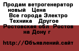 Продам ветрогенератор новый › Цена ­ 25 000 - Все города Электро-Техника » Другое   . Ростовская обл.,Ростов-на-Дону г.